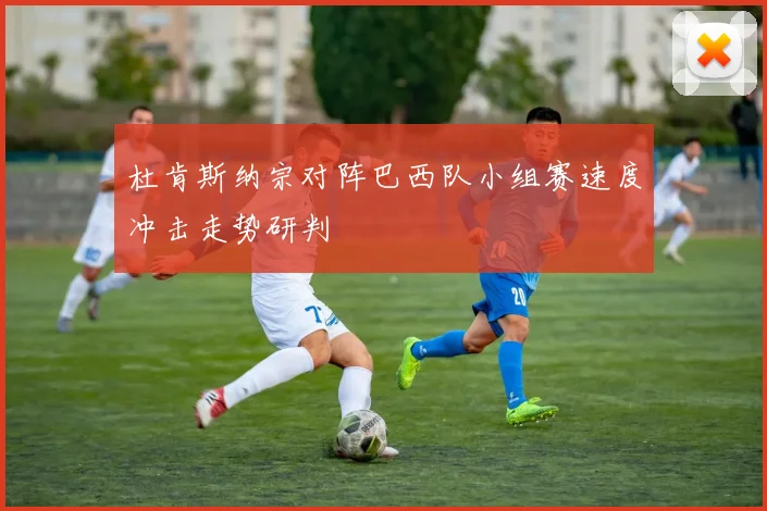 杜肯斯纳宗对阵巴西队小组赛速度冲击走势研判