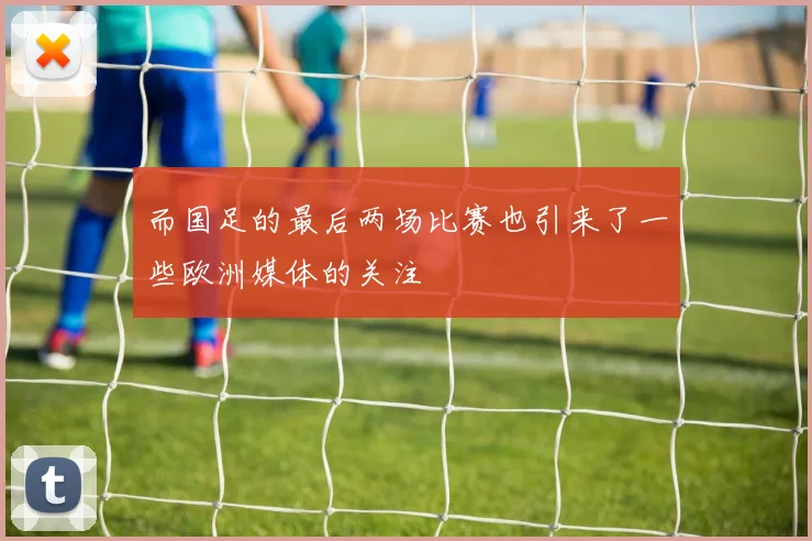 而国足的最后两场比赛也引来了一些欧洲媒体的关注