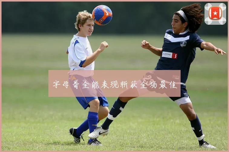 字母哥全能表现斩获全场最佳