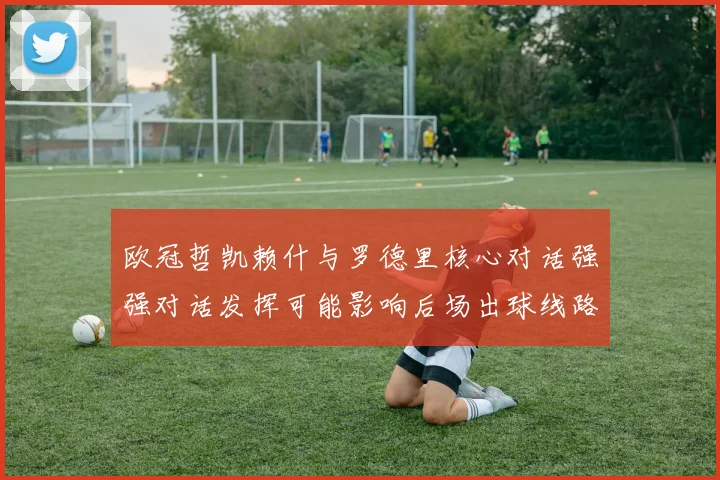 欧冠哲凯赖什与罗德里核心对话强强对话发挥可能影响后场出球线路