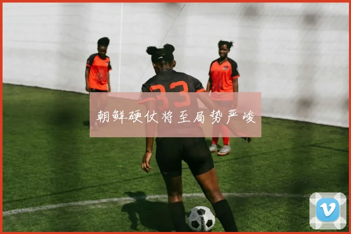 朝鲜硬仗将至局势严峻