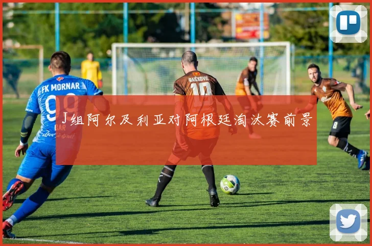 J组阿尔及利亚对阿根廷淘汰赛前景