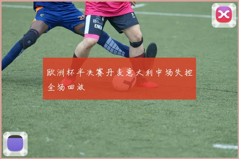 欧洲杯半决赛丹麦意大利中场失控全场回放