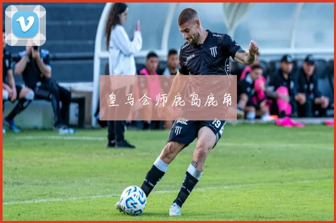 皇马会师鹿岛鹿角