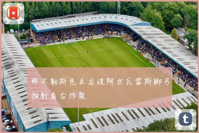 那不勒斯先丢后追阿尔瓦雷斯脚弓推射看台炸裂