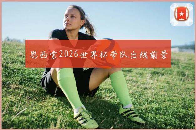 恩西索2026世界杯带队出线前景