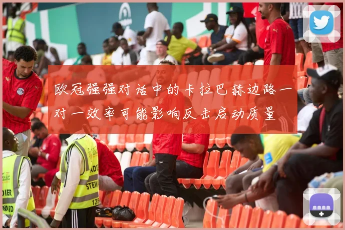 欧冠强强对话中的卡拉巴赫边路一对一效率可能影响反击启动质量
