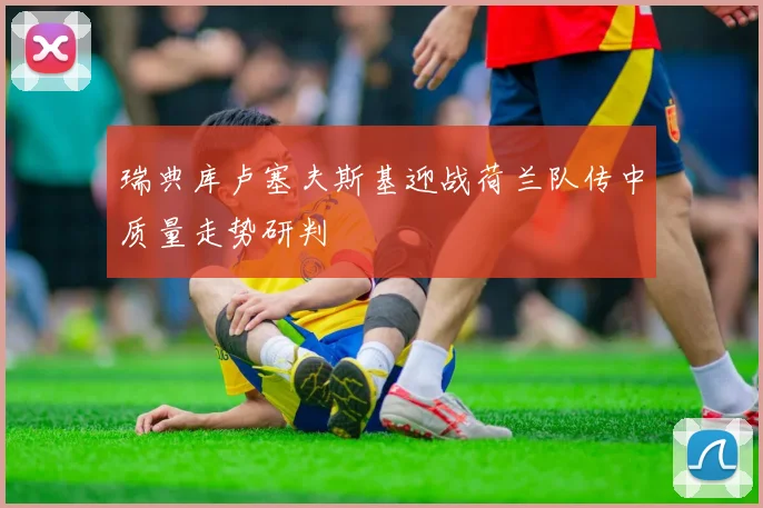 瑞典库卢塞夫斯基迎战荷兰队传中质量走势研判