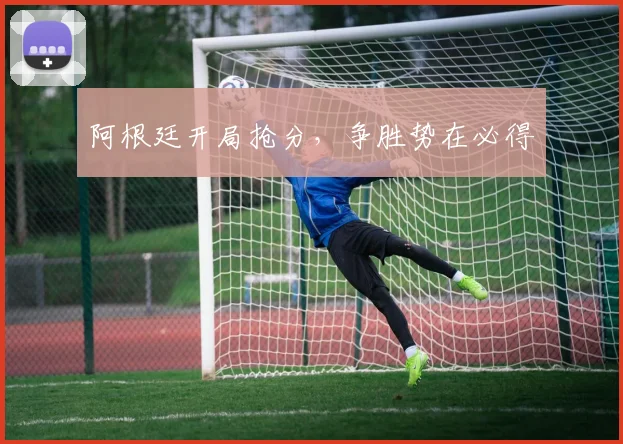 阿根廷开局抢分，争胜势在必得