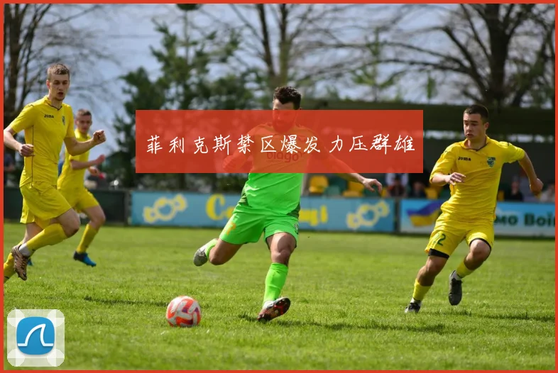 菲利克斯禁区爆发力压群雄