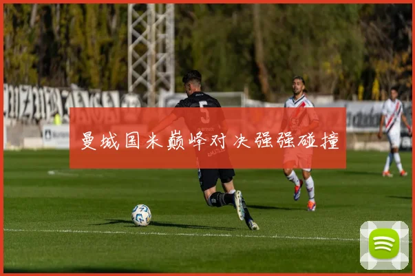 曼城国米巅峰对决强强碰撞