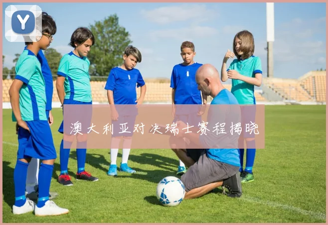 澳大利亚对决瑞士赛程揭晓
