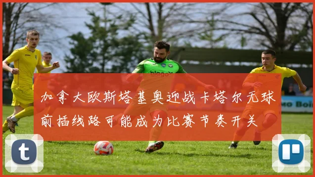 加拿大欧斯塔基奥迎战卡塔尔无球前插线路可能成为比赛节奏开关