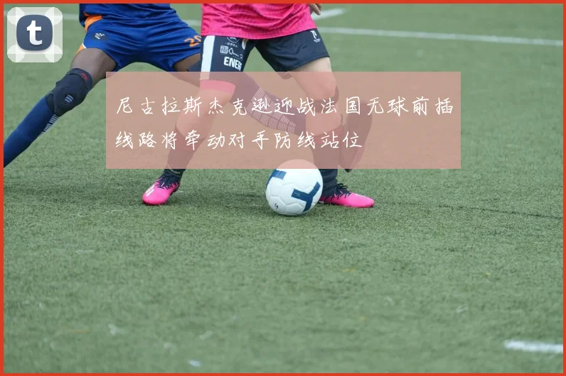 尼古拉斯杰克逊迎战法国无球前插线路将牵动对手防线站位