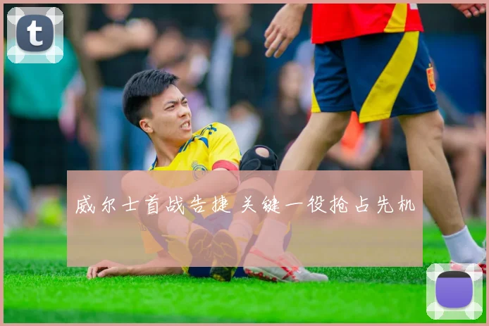 威尔士首战告捷 关键一役抢占先机