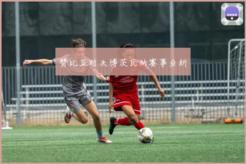 赞比亚对决博茨瓦纳赛事分析