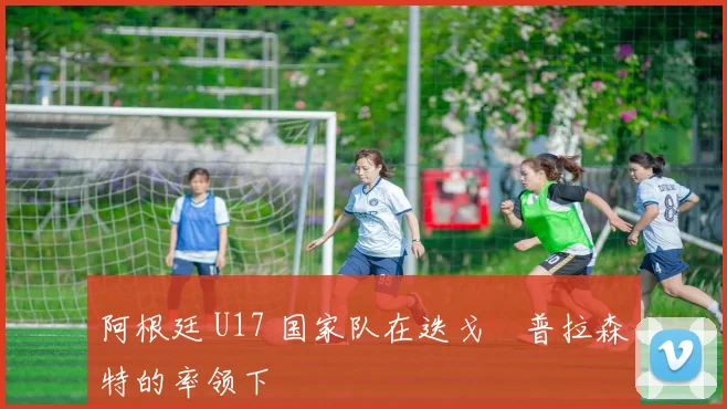 阿根廷 U17 国家队在迭戈・普拉森特的率领下