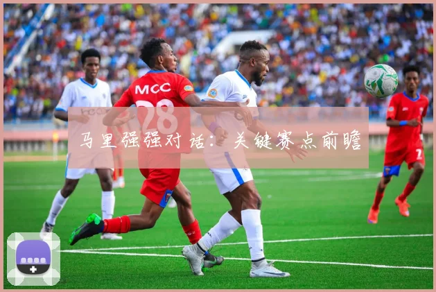马里强强对话：关键赛点前瞻