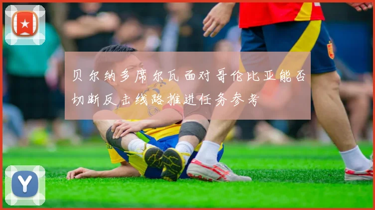 贝尔纳多席尔瓦面对哥伦比亚能否切断反击线路推进任务参考