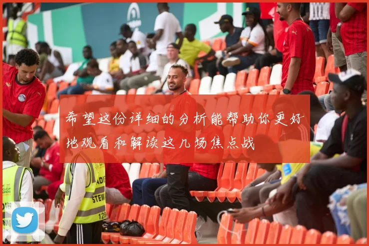 希望这份详细的分析能帮助你更好地观看和解读这几场焦点战