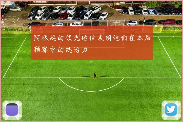 阿根廷的领先地位表明他们在本届预赛中的统治力