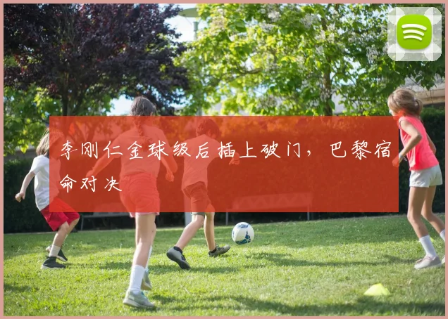 李刚仁金球级后插上破门，巴黎宿命对决