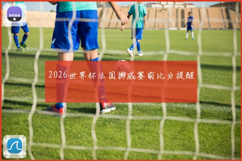 2026世界杯法国挪威赛前比分提醒