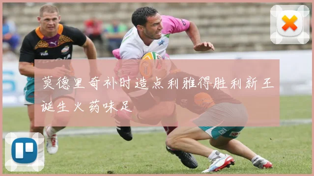 莫德里奇补时造点利雅得胜利新王诞生火药味足