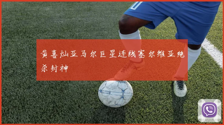 黄喜灿亚马尔巨星连线塞尔维亚绝杀封神