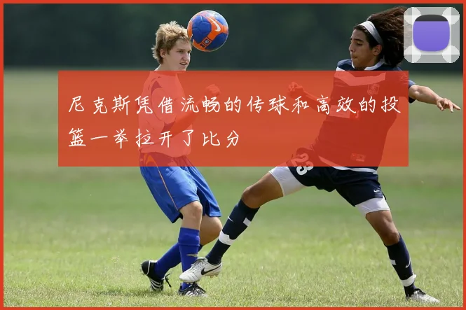 尼克斯凭借流畅的传球和高效的投篮一举拉开了比分
