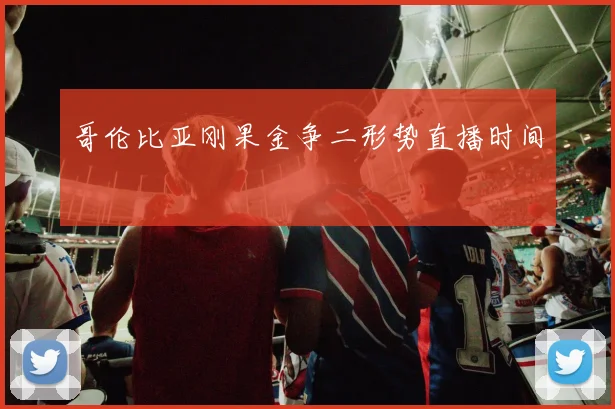 哥伦比亚刚果金争二形势直播时间