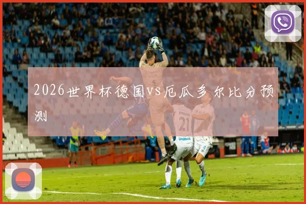 2026世界杯德国vs厄瓜多尔比分预测