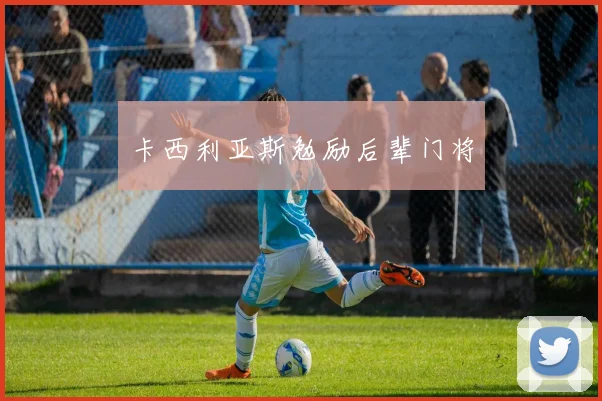 卡西利亚斯勉励后辈门将