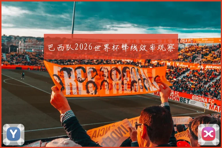 巴西队2026世界杯锋线效率观察