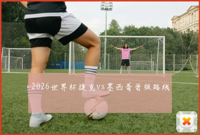 2026世界杯捷克vs墨西哥晋级路线