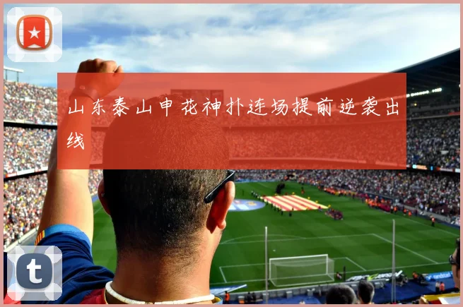 山东泰山申花神扑连场提前逆袭出线