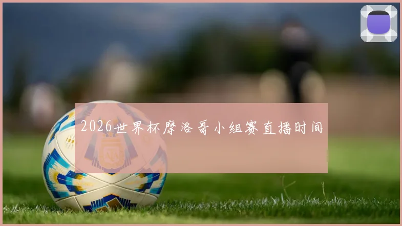 2026世界杯摩洛哥小组赛直播时间