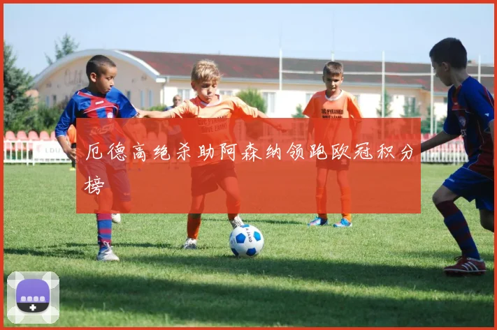 厄德高绝杀助阿森纳领跑欧冠积分榜
