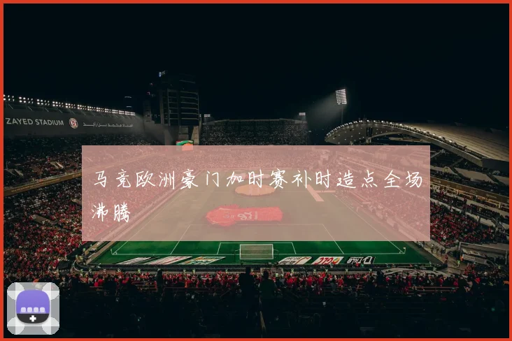 马竞欧洲豪门加时赛补时造点全场沸腾