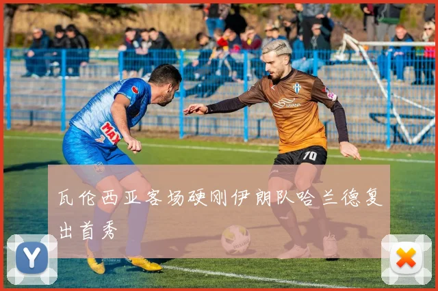 瓦伦西亚客场硬刚伊朗队哈兰德复出首秀