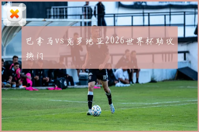 关于「巴拿马vs克罗地亚2026世界杯助攻热门」