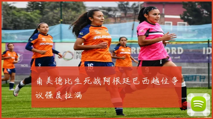 南美德比生死战阿根廷巴西越位争议强度拉满