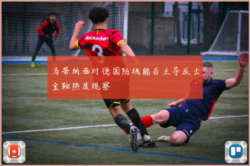 马蒂纳面对德国防线能否主导反击金靴热度观察