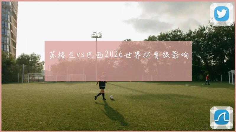 苏格兰vs巴西2026世界杯晋级影响