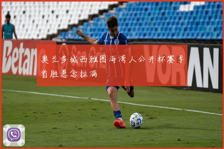 奥兰多城西雅图海湾人公开杯赛季首胜悬念拉满