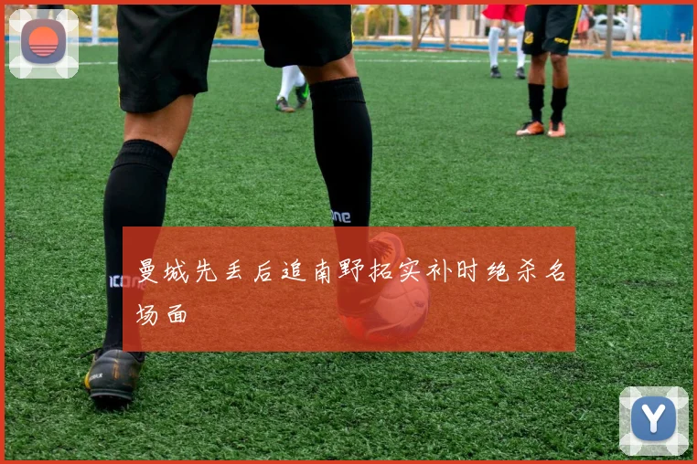 曼城先丢后追南野拓实补时绝杀名场面