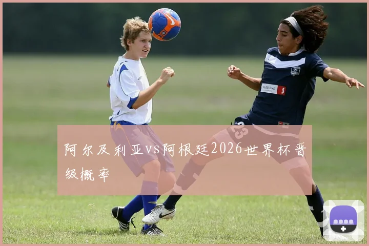 阿尔及利亚vs阿根廷2026世界杯晋级概率
