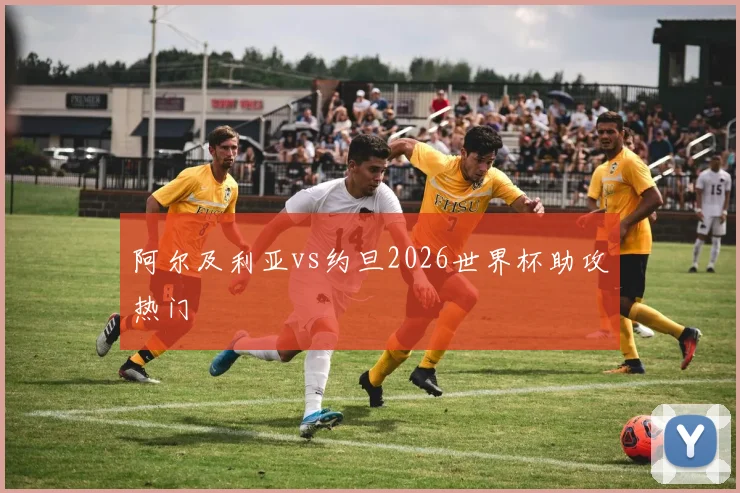 阿尔及利亚vs约旦2026世界杯助攻热门
