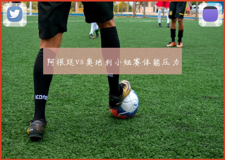 阿根廷vs奥地利小组赛体能压力