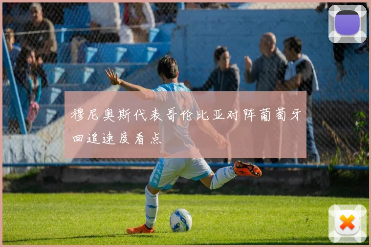 穆尼奥斯代表哥伦比亚对阵葡萄牙回追速度看点